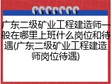 广东二级矿业工程建造师一般在哪里上班什么岗位和待遇(广东二级矿业工程建造师岗位待遇)