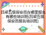 吕梁五级保安员在哪里报名，有哪些培训班(吕梁五级保安员报名培训班)