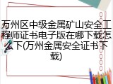 万州区中级金属矿山安全工程师证书电子版在哪下载怎么下(万州金属安全证书下载)