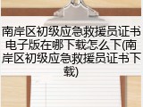 南岸区初级应急救援员证书电子版在哪下载怎么下(南岸区初级应急救援员证书下载)