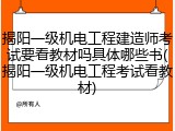 揭阳一级机电工程建造师考试要看教材吗具体哪些书(揭阳一级机电工程考试看教材)