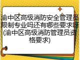 渝中区高级消防安全管理员限制专业吗还有哪些要求呀(渝中区高级消防管理员资格要求)