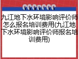 九江地下水环境影响评价师怎么报名培训费用(九江地下水环境影响评价师报名培训费用)