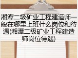 湘潭二级矿业工程建造师一般在哪里上班什么岗位和待遇(湘潭二级矿业工程建造师岗位待遇)