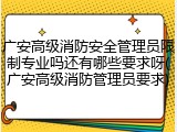 广安高级消防安全管理员限制专业吗还有哪些要求呀(广安高级消防管理员要求)