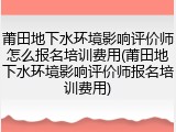 莆田地下水环境影响评价师怎么报名培训费用(莆田地下水环境影响评价师报名培训费用)