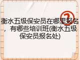 衡水五级保安员在哪里报名，有哪些培训班(衡水五级保安员报名处)
