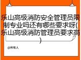 乐山高级消防安全管理员限制专业吗还有哪些要求呀(乐山高级消防管理员要求高)