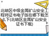 北碚区中级金属矿山安全工程师证书电子版在哪下载怎么下(北碚区金属矿山安全证书下载)