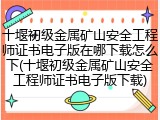 十堰初级金属矿山安全工程师证书电子版在哪下载怎么下(十堰初级金属矿山安全工程师证书电子版下载)