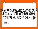 淮安中级物业管理员考试成绩公布时间如何查询(淮安物业考试成绩查询时间)