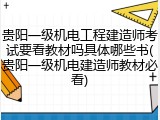 贵阳一级机电工程建造师考试要看教材吗具体哪些书(贵阳一级机电建造师教材必看)
