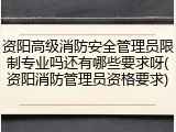 资阳高级消防安全管理员限制专业吗还有哪些要求呀(资阳消防管理员资格要求)