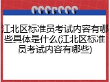 江北区标准员考试内容有哪些具体是什么(江北区标准员考试内容有哪些)