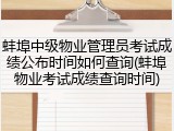 蚌埠中级物业管理员考试成绩公布时间如何查询(蚌埠物业考试成绩查询时间)