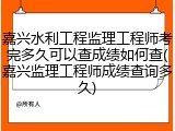 嘉兴水利工程监理工程师考完多久可以查成绩如何查(嘉兴监理工程师成绩查询多久)
