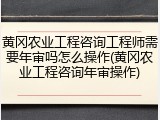 黄冈农业工程咨询工程师需要年审吗怎么操作(黄冈农业工程咨询年审操作)