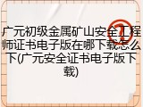 广元初级金属矿山安全工程师证书电子版在哪下载怎么下(广元安全证书电子版下载)