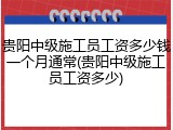 贵阳中级施工员工资多少钱一个月通常(贵阳中级施工员工资多少)