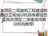 东丽区二级建筑工程建造师附近正规培训机构有哪些怎么选(东丽区二级建造师培训机构推荐)