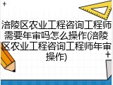 涪陵区农业工程咨询工程师需要年审吗怎么操作(涪陵区农业工程咨询工程师年审操作)