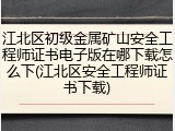 江北区初级金属矿山安全工程师证书电子版在哪下载怎么下(江北区安全工程师证书下载)
