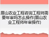 眉山农业工程咨询工程师需要年审吗怎么操作(眉山农业工程师年审操作)
