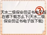 天水二级保安员证书电子版在哪下载怎么下(天水二级保安员证书电子版下载)