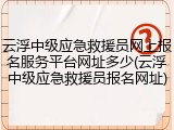 云浮中级应急救援员网上报名服务平台网址多少(云浮中级应急救援员报名网址)