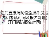 江门五级消防设施操作员报名和考试时间及报名网址(江门消防报名时间)