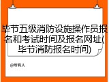 毕节五级消防设施操作员报名和考试时间及报名网址(毕节消防报名时间)