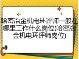 哈密冶金机电环评师一般在哪里工作什么岗位(哈密冶金机电环评师岗位)