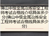 佛山中级金属冶炼安全工程师考试合格线介绍具体多少分(佛山中级金属冶炼安全工程师考试合格线具体多少分)