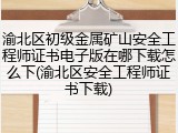 渝北区初级金属矿山安全工程师证书电子版在哪下载怎么下(渝北区安全工程师证书下载)