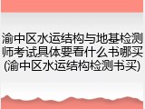 渝中区水运结构与地基检测师考试具体要看什么书哪买(渝中区水运结构检测书买)