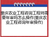 重庆农业工程咨询工程师需要年审吗怎么操作(重庆农业工程咨询年审操作)