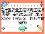 南岸区农业工程咨询工程师需要年审吗怎么操作(南岸区农业工程咨询工程师年审操作)
