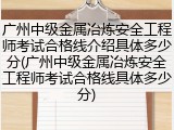 广州中级金属冶炼安全工程师考试合格线介绍具体多少分(广州中级金属冶炼安全工程师考试合格线具体多少分)