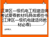 江津区一级机电工程建造师考试要看教材吗具体哪些书(江津区一级机电建造师教材必看)