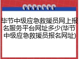 毕节中级应急救援员网上报名服务平台网址多少(毕节中级应急救援员报名网址)