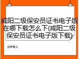 咸阳二级保安员证书电子版在哪下载怎么下(咸阳二级保安员证书电子版下载)