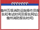 儋州五级消防设施操作员报名和考试时间及报名网址(儋州消防报名时间)