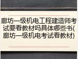 廊坊一级机电工程建造师考试要看教材吗具体哪些书(廊坊一级机电考试看教材)