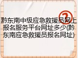 黔东南中级应急救援员网上报名服务平台网址多少(黔东南应急救援员报名网址)