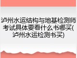 泸州水运结构与地基检测师考试具体要看什么书哪买(泸州水运检测书买)