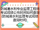 防城港水利专业监理工程师考试成绩公布时间如何查询(防城港水利监理考试成绩查询时间)