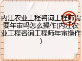 内江农业工程咨询工程师需要年审吗怎么操作(内江农业工程咨询工程师年审操作)