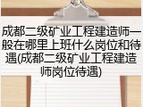成都二级矿业工程建造师一般在哪里上班什么岗位和待遇(成都二级矿业工程建造师岗位待遇)