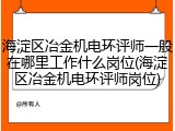 海淀区冶金机电环评师一般在哪里工作什么岗位(海淀区冶金机电环评师岗位)
