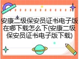 安康二级保安员证书电子版在哪下载怎么下(安康二级保安员证书电子版下载)